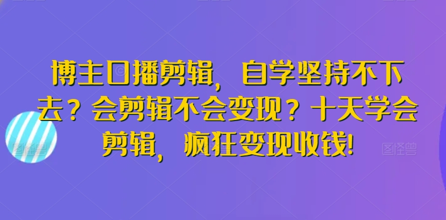 博主口播剪辑，自学坚持不下去？会剪辑不会变现？十天学会剪辑，疯狂变现收钱!-如意资源库