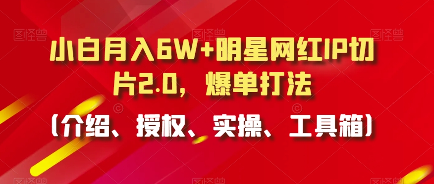 小白月入6W+明星网红IP切片2.0，爆单打法（介绍、授权、实操、工具箱）【揭秘】-如意资源库