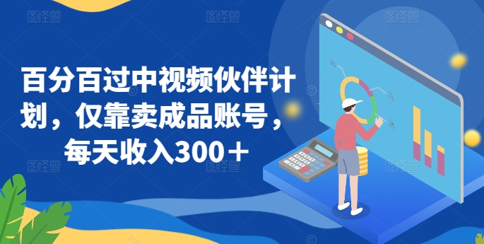 百分百过中视频伙伴计划，仅靠卖成品账号，每天收入300＋【揭秘】-如意资源库