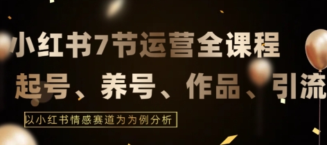 7节小红书运营实战全教程，结合最新情感赛道，打通小红书运营全流程【揭秘】-如意资源库
