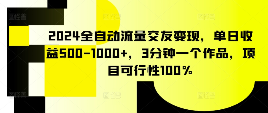 2024全自动流量交友变现，单日收益500-1000+，3分钟一个作品，项目可行性100%【揭秘】-如意资源库