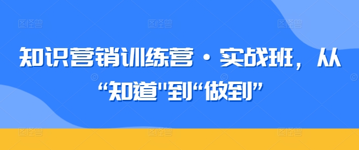 知识营销训练营·实战班，从“知道”到“做到”-如意资源库