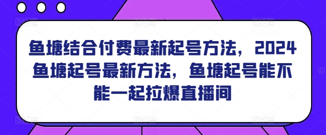 鱼塘结合付费最新起号方法，​2024鱼塘起号最新方法，鱼塘起号能不能一起拉爆直播间-如意资源库