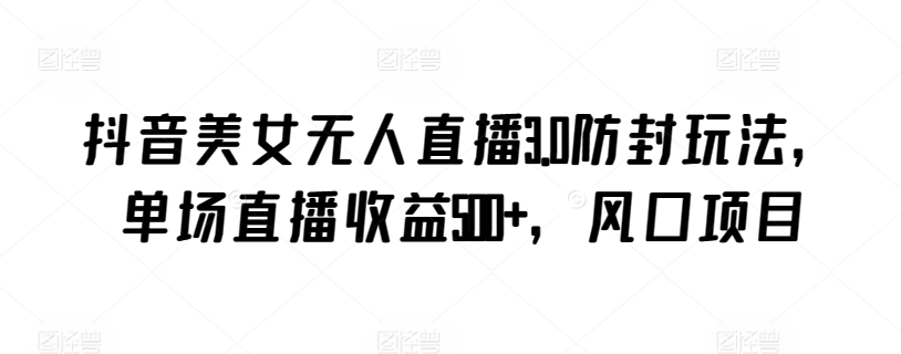 抖音美女无人直播3.0防封玩法，单场直播收益500+，风口项目【揭秘】-如意资源库