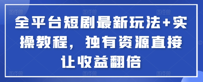 全平台短剧最新玩法+实操教程，独有资源直接让收益翻倍【揭秘】-如意资源库