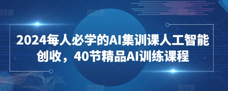 2024每人必学的AI集训课人工智能创收，40节精品AI训练课程-如意资源库