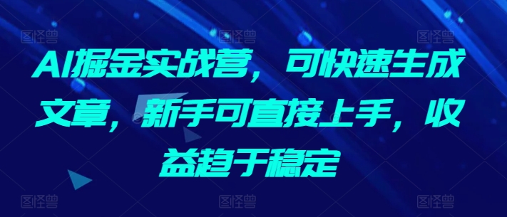 AI掘金实战营，可快速生成文章，新手可直接上手，收益趋于稳定-如意资源库