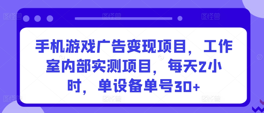 手机游戏广告变现项目，工作室内部实测项目，每天2小时，单设备单号30+【揭秘】-如意资源库