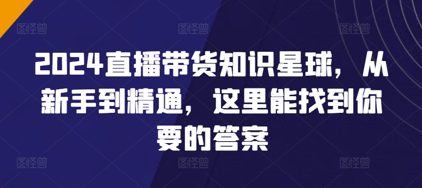 2024直播带货知识星球，从新手到精通，这里能找到你要的答案-如意资源库