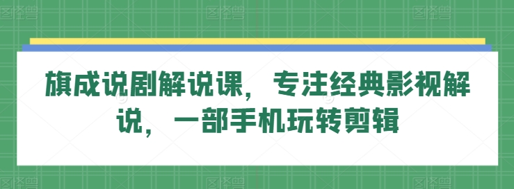 旗成说剧解说课，专注经典影视解说，一部手机玩转剪辑-如意资源库