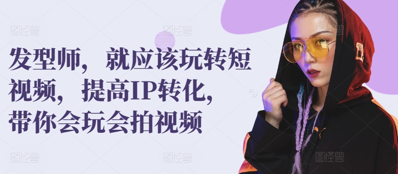 发型师，就应该玩转短视频，提高IP转化，带你会玩会拍视频-如意资源库