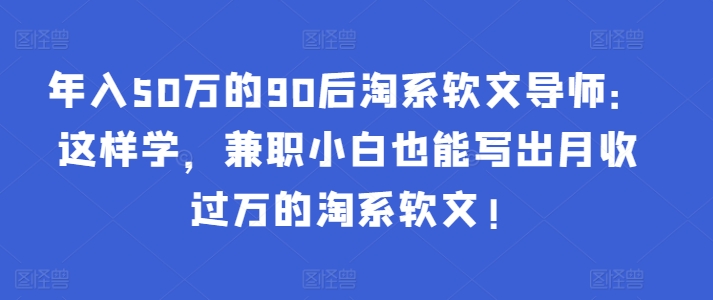 年入50万的90后淘系软文导师：这样学，兼职小白也能写出月收过万的淘系软文!-如意资源库