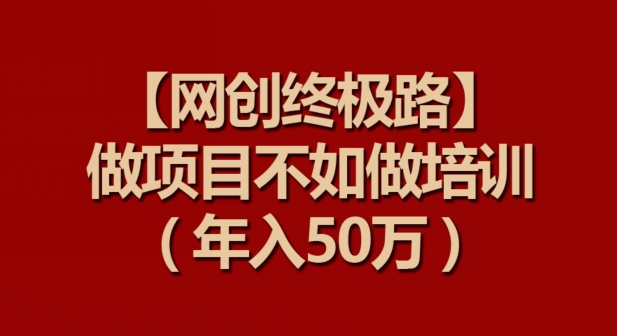 【网创终极路】做项目不如做项目培训，年入50万【揭秘】-如意资源库