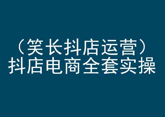 笑长抖店运营，抖店电商全套实操，抖音小店电商培训-如意资源库
