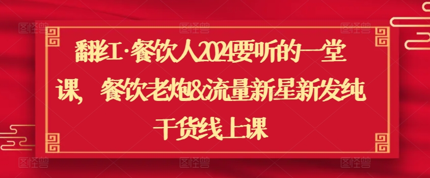 翻红·餐饮人2024要听的一堂课，餐饮老炮&流量新星新发纯干货线上课-如意资源库
