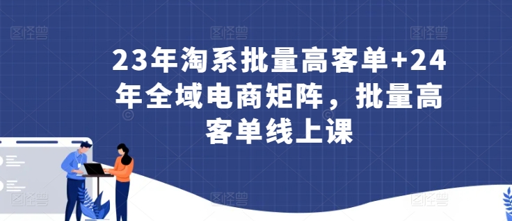 23年淘系批量高客单+24年全域电商矩阵，批量高客单线上课-如意资源库