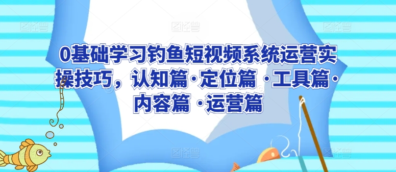 0基础学习钓鱼短视频系统运营实操技巧，认知篇·定位篇 ·工具篇·内容篇 ·运营篇-如意资源库