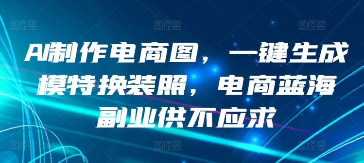 AI制作电商图，一键生成模特换装照，电商蓝海副业供不应求【揭秘】-如意资源库