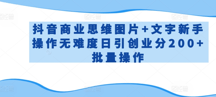 抖音商业思维图片+文字新手操作无难度日引创业分200+批量操作【揭秘】-如意资源库