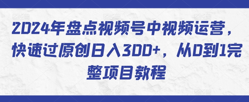 2024年盘点视频号中视频运营，快速过原创日入300+，从0到1完整项目教程-如意资源库