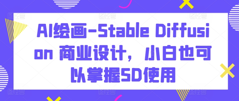 AI绘画-Stable Diffusion 商业设计,小白也可以掌握SD使用-如意资源库