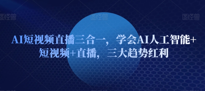 AI短视频直播三合一，学会AI人工智能+短视频+直播，三大趋势红利-如意资源库