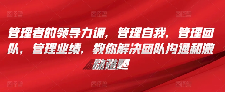 管理者的领导力课，​管理自我，管理团队，管理业绩，​教你解决团队沟通和激励难题-如意资源库