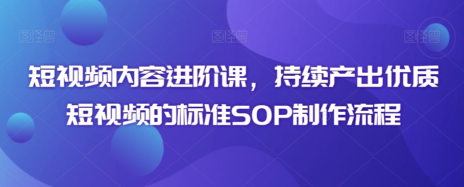 短视频内容进阶课，持续产出优质短视频的标准SOP制作流程-如意资源库