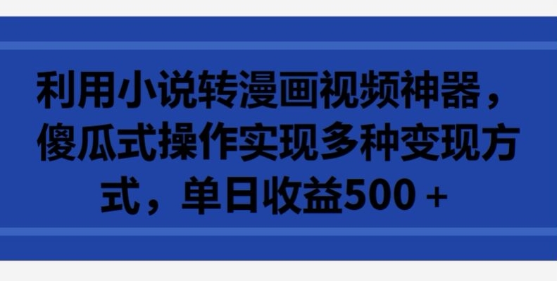 利用小说转漫画视频神器，傻瓜式操作实现多种变现方式，单日收益500+【揭秘】-如意资源库