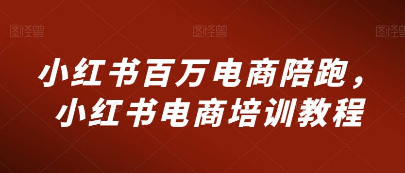 小红书百万电商陪跑，小红书电商培训教程-如意资源库