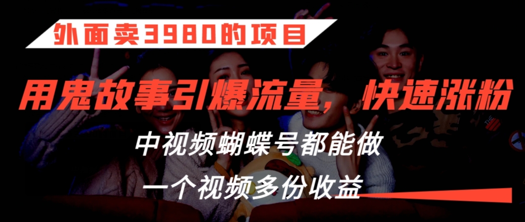 外面卖3980的项目，鬼故事引爆流量打法，中视频、蝴蝶号都能做，一个视频多份收益【揭秘】-如意资源库