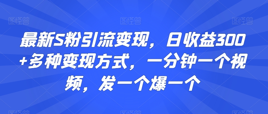 最新S粉引流变现，日收益300+多种变现方式，一分钟一个视频，发一个爆一个【揭秘】-如意资源库