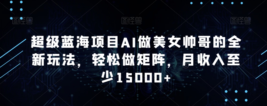 超级蓝海项目AI做美女帅哥的全新玩法，轻松做矩阵，月收入至少15000+【揭秘】-如意资源库