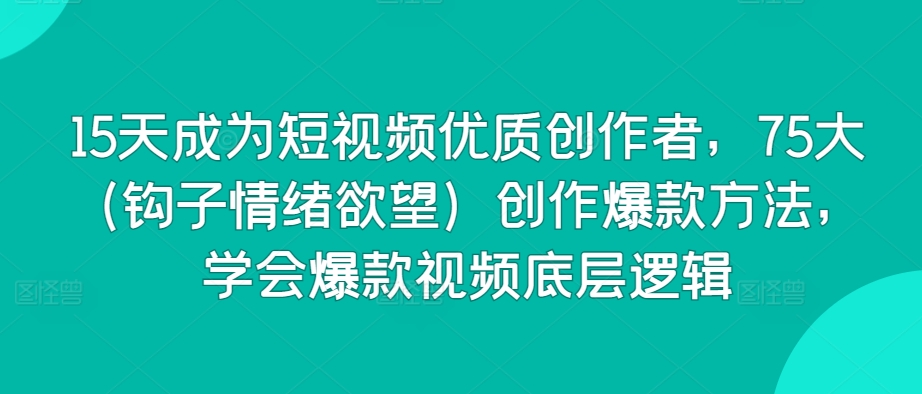 15天成为短视频优质创作者，75大（钩子情绪欲望）创作爆款方法，学会爆款视频底层逻辑-如意资源库