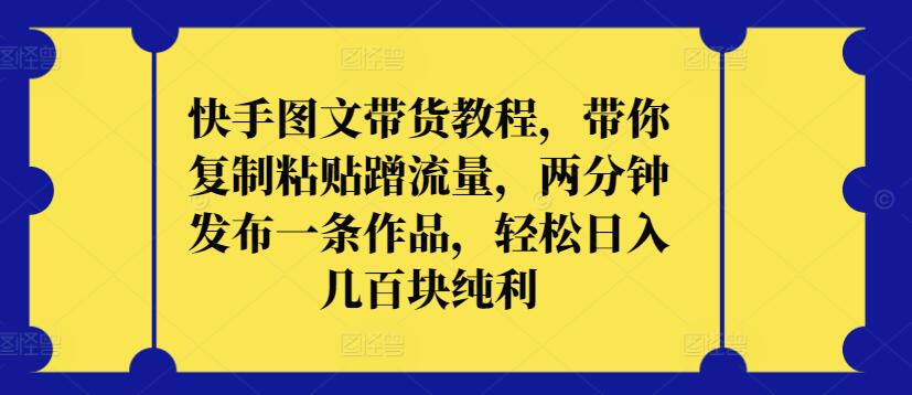 快手图文带货教程，带你复制粘贴蹭流量，两分钟发布一条作品，轻松日入几百块纯利【揭秘】-如意资源库
