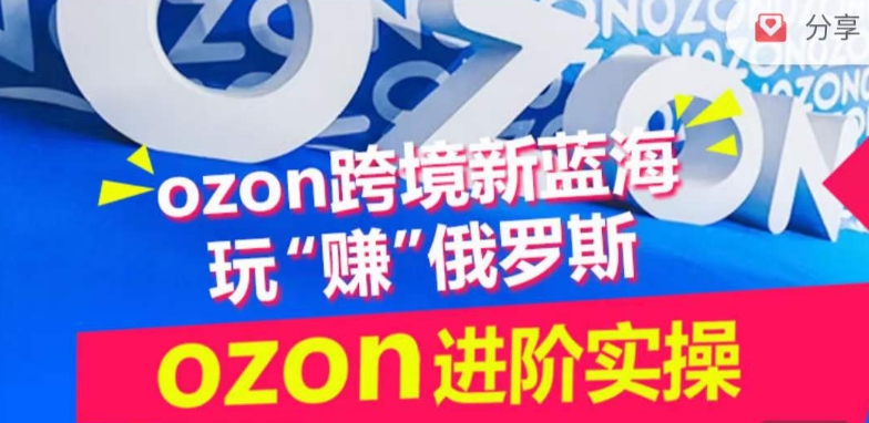 ozon跨境新蓝海玩“赚”俄罗斯，ozon进阶实操训练营-如意资源库