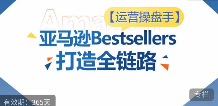 运营操盘手！亚马逊Bestsellers打造全链路，选品、Listing、广告投放全链路进阶优化-如意资源库