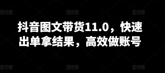 抖音图文带货11.0，快速出单拿结果，高效做账号-如意资源库