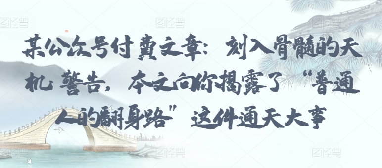某公众号付费文章：刻入骨髓的天机: 警告，本文向你揭露了 “普通人的翻身路” 这件通天大事-如意资源库
