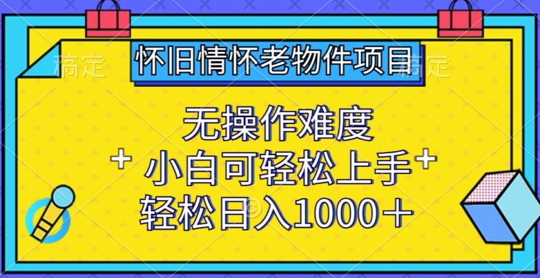 怀旧情怀老物件项目，无操作难度，小白可轻松上手，轻松日入1000+【揭秘】-如意资源库