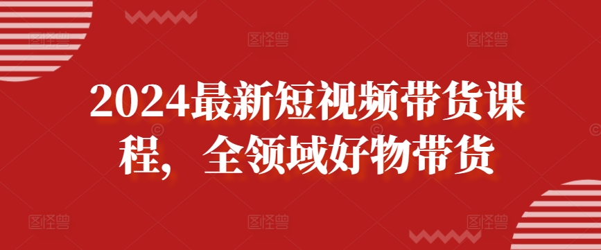 2024最新短视频带货课程，全领域好物带货-如意资源库