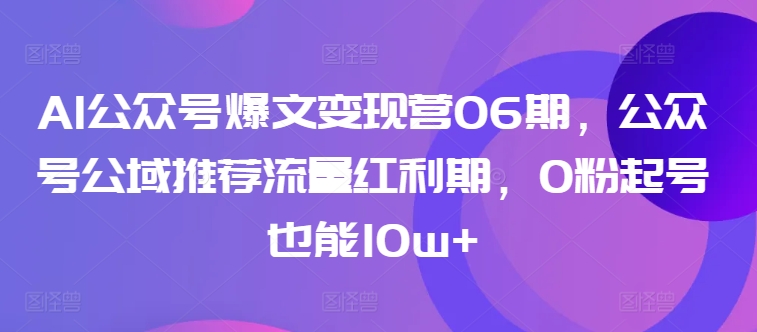 AI公众号爆文变现营06期，公众号公域推荐流量红利期，0粉起号也能10w+-如意资源库