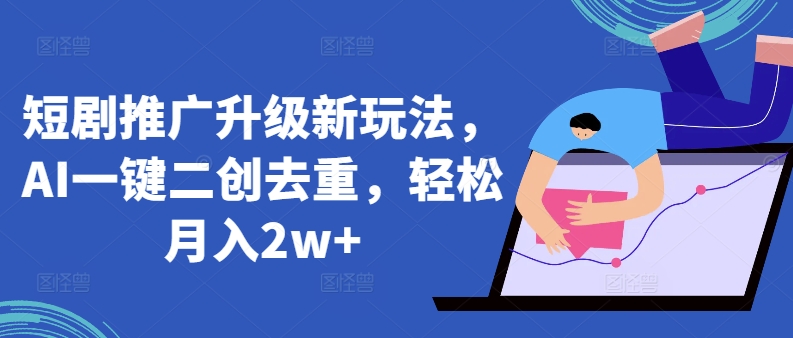 短剧推广升级新玩法，AI一键二创去重，轻松月入2w+【揭秘】-如意资源库