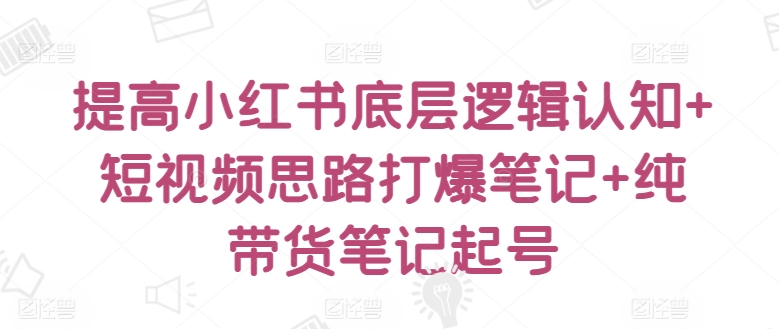 提高小红书底层逻辑认知+短视频思路打爆笔记+纯带货笔记起号-如意资源库