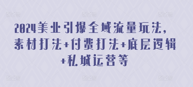 2024美业引爆全域流量玩法，素材打法 付费打法 底层逻辑 私城运营等-如意资源库