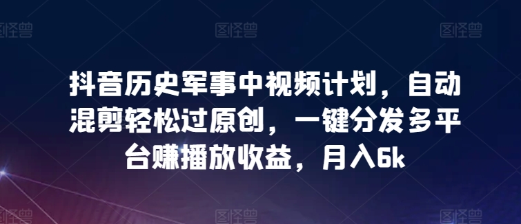 抖音历史军事中视频计划，自动混剪轻松过原创，一键分发多平台赚播放收益，月入6k【揭秘】-如意资源库