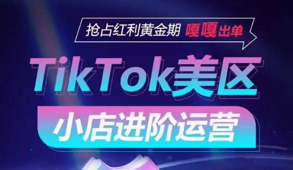 TikTok Shop美区小店进阶运营，抢占红利黄金期 嘎嘎出单-如意资源库