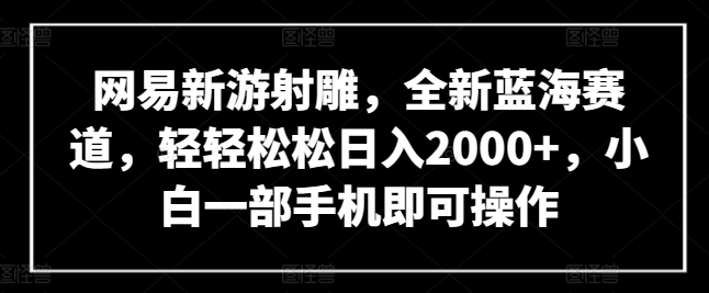 网易新游射雕，全新蓝海赛道，轻轻松松日入2000+，小白一部手机即可操作【揭秘】-如意资源库