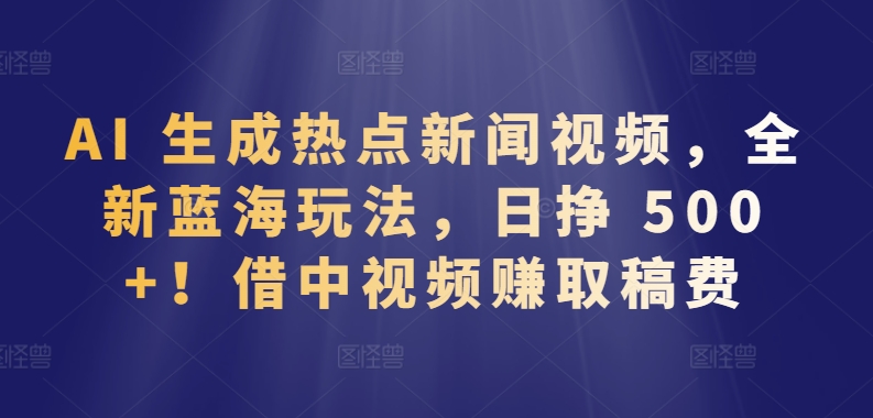AI 生成热点新闻视频，全新蓝海玩法，日挣 500+!借中视频赚取稿费【揭秘】-如意资源库