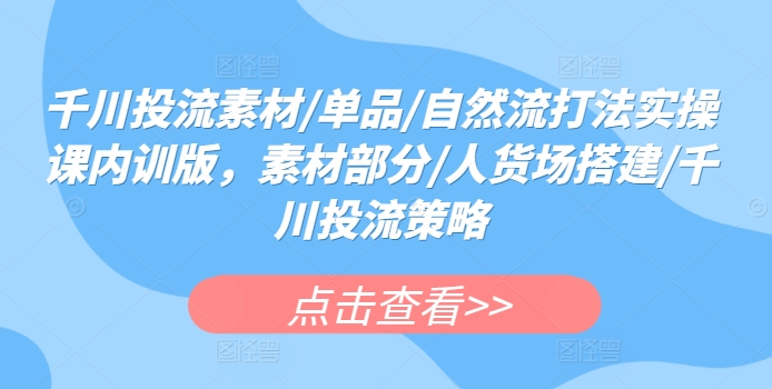 千川投流素材/单品/自然流打法实操课内训版，素材部分/人货场搭建/千川投流策略-如意资源库